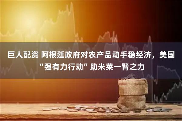 巨人配资 阿根廷政府对农产品动手稳经济，美国“强有力行动”助米莱一臂之力