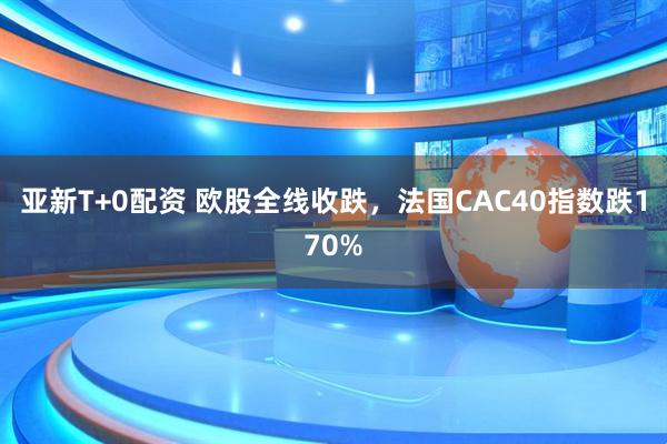 亚新T+0配资 欧股全线收跌，法国CAC40指数跌170%