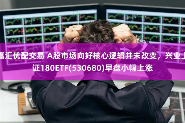 嘉汇优配交易 A股市场向好核心逻辑并未改变，兴业上证180ETF(530680)早盘小幅上涨