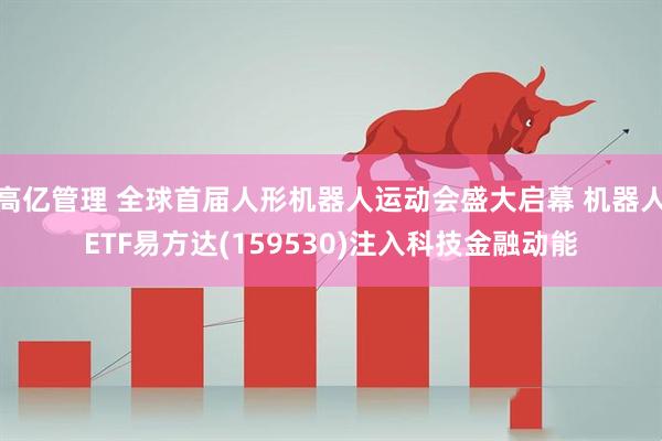 高亿管理 全球首届人形机器人运动会盛大启幕 机器人ETF易方达(159530)注入科技金融动能