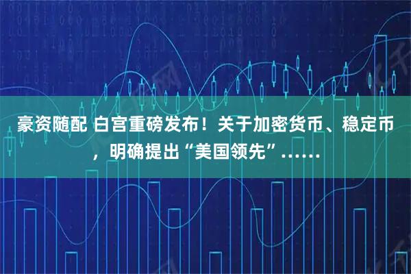 豪资随配 白宫重磅发布！关于加密货币、稳定币，明确提出“美国领先”……