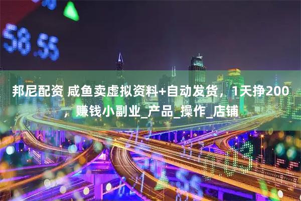 邦尼配资 咸鱼卖虚拟资料+自动发货，1天挣200，赚钱小副业_产品_操作_店铺