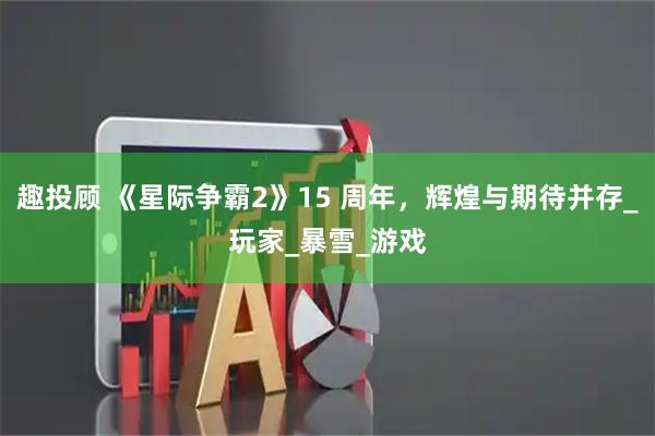 趣投顾 《星际争霸2》15 周年，辉煌与期待并存_玩家_暴雪_游戏