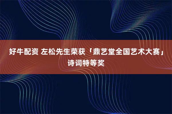 好牛配资 左松先生荣获「鼎艺堂全国艺术大赛」诗词特等奖