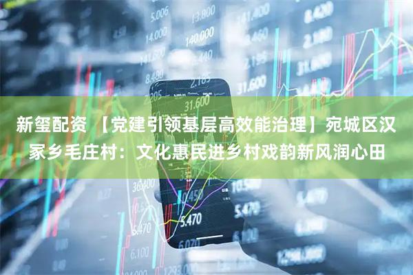 新玺配资 【党建引领基层高效能治理】宛城区汉冢乡毛庄村：文化惠民进乡村戏韵新风润心田