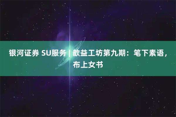 银河证券 SU服务 | 歆益工坊第九期：笔下素语，布上女书