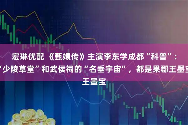 宏琳优配 《甄嬛传》主演李东学成都“科普”：“少陵草堂”和武侯祠的“名垂宇宙”，都是果郡王墨宝