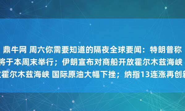 鼎牛网 周六你需要知道的隔夜全球要闻：特朗普称美伊相关谈判“很可能”将于本周末举行；伊朗宣布对商船开放霍尔木兹海峡 国际原油大幅下挫；纳指13连涨再创新高 三大...