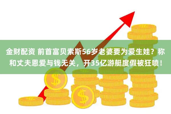金财配资 前首富贝索斯56岁老婆要为爱生娃？称和丈夫恩爱与钱无关，开35亿游艇度假被狂喷！
