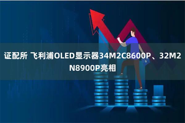 证配所 飞利浦OLED显示器34M2C8600P、32M2N8900P亮相