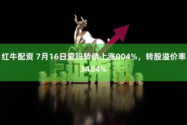 红牛配资 7月16日爱玛转债上涨004%，转股溢价率3484%