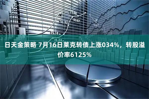 日天金策略 7月16日莱克转债上涨034%，转股溢价率6125%