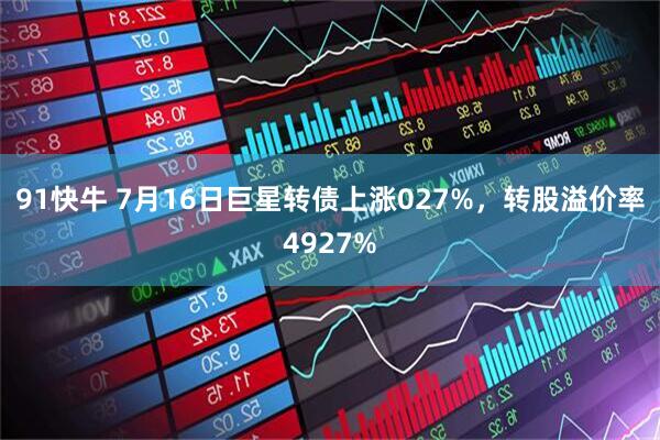 91快牛 7月16日巨星转债上涨027%，转股溢价率4927%