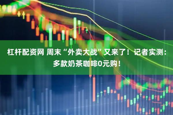 杠杆配资网 周末“外卖大战”又来了！记者实测：多款奶茶咖啡0元购！