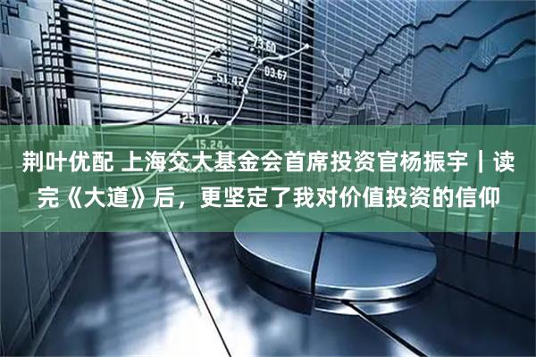 荆叶优配 上海交大基金会首席投资官杨振宇｜读完《大道》后，更坚定了我对价值投资的信仰