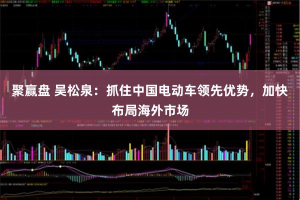 聚赢盘 吴松泉：抓住中国电动车领先优势，加快布局海外市场