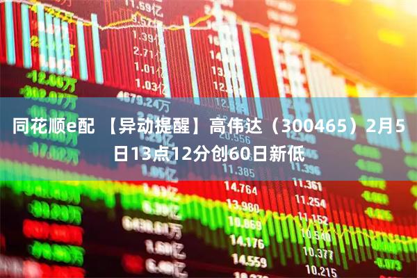 同花顺e配 【异动提醒】高伟达（300465）2月5日13点12分创60日新低