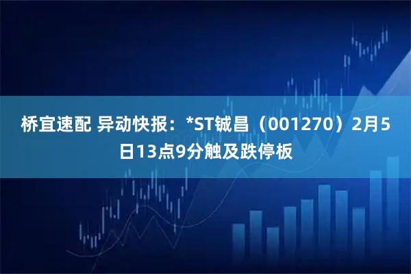 桥宜速配 异动快报：*ST铖昌（001270）2月5日13点9分触及跌停板