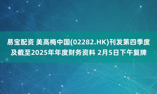 易宝配资 美高梅中国(02282.HK)刊发第四季度及截至2025年年度财务资料 2月5日下午复牌