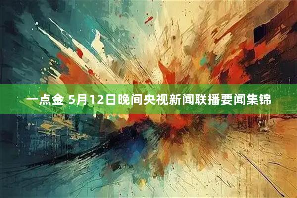 一点金 5月12日晚间央视新闻联播要闻集锦