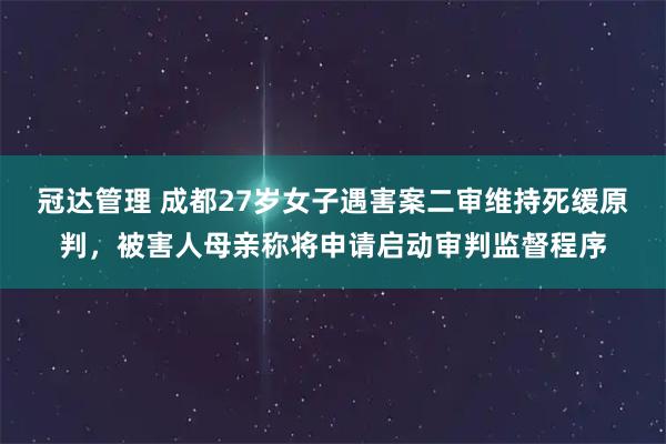 冠达管理 成都27岁女子遇害案二审维持死缓原判，被害人母亲称将申请启动审判监督程序