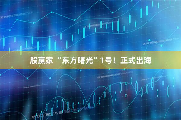 股赢家 “东方曙光”1号！正式出海